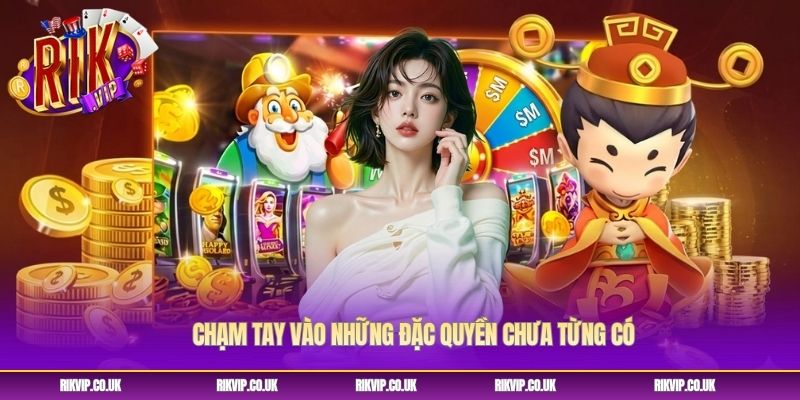 Chạm tay vào những đặc quyền chưa từng có Chạm tay vào những đặc quyền chưa từng có