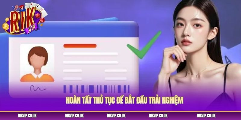 Hoàn tất thủ tục để bắt đầu trải nghiệm Hoàn tất thủ tục để bắt đầu trải nghiệm
