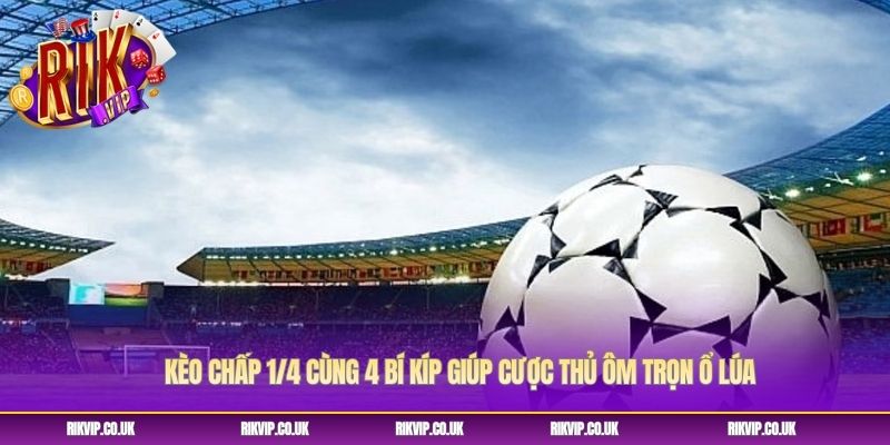Kèo Chấp 1/4 Cùng 4 Bí Kíp Giúp Cược Thủ Ôm Trọn Ổ Lúa