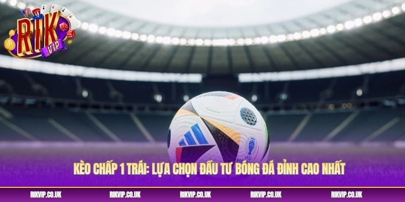 Kèo Chấp 1 Trái Lựa Chọn Đầu Tư Bóng Đá Đỉnh Cao Nhất