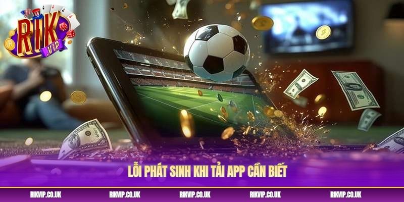 Lỗi phát sinh khi tải app cần biết Lỗi phát sinh khi tải app cần biết