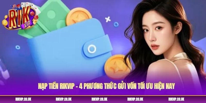 Nạp Tiền Rikvip - 4 Phương Thức Gửi Vốn Tối Ưu Hiện Nay