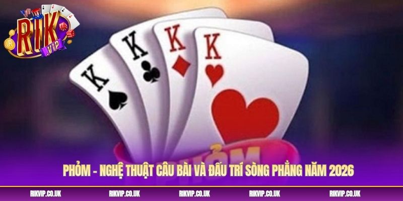 Phỏm – Nghệ Thuật Câu Bài Và Đấu Trí Sòng Phẳng Năm 2026
