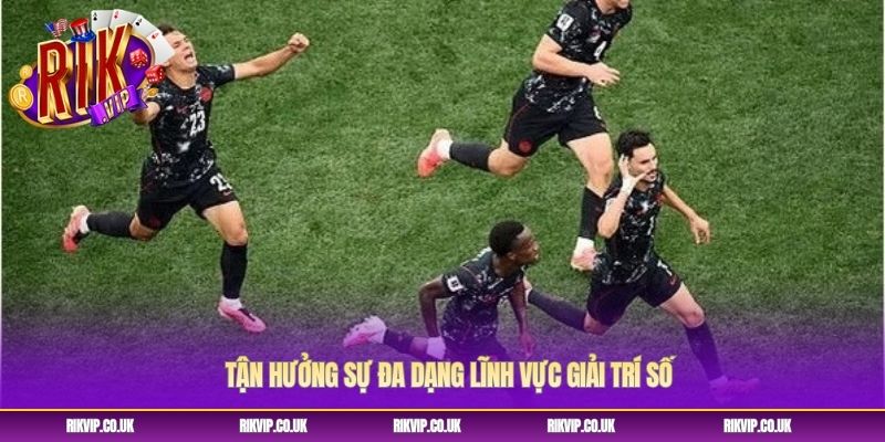 Tận hưởng sự đa dạng lĩnh vực giải trí số