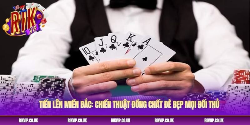 Tiến Lên Miền Bắc: Chiến Thuật Đồng Chất Đè Bẹp Mọi Đối Thủ