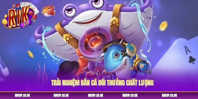 Trải nghiệm bắn cá đổi thưởng chất lượng