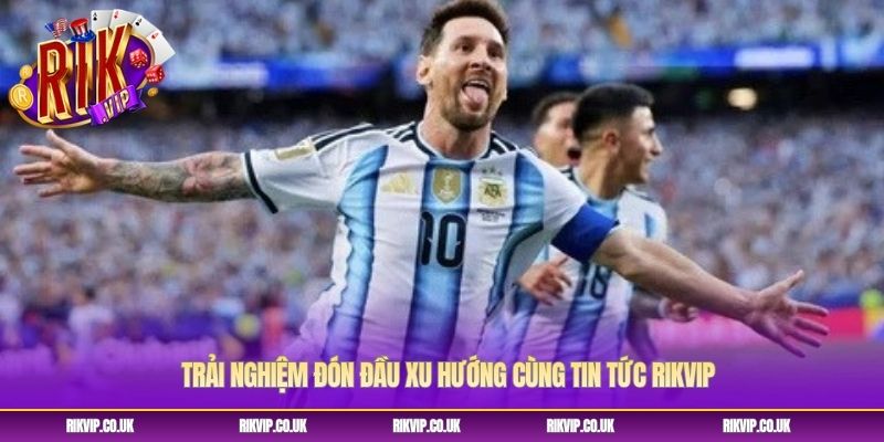Trải nghiệm đón đầu xu hướng cùng tin tức Rikvip