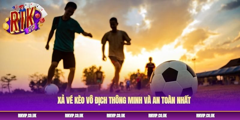 Xả vé kèo vô địch thông minh và an toàn nhất Xả vé kèo vô địch thông minh và an toàn nhất